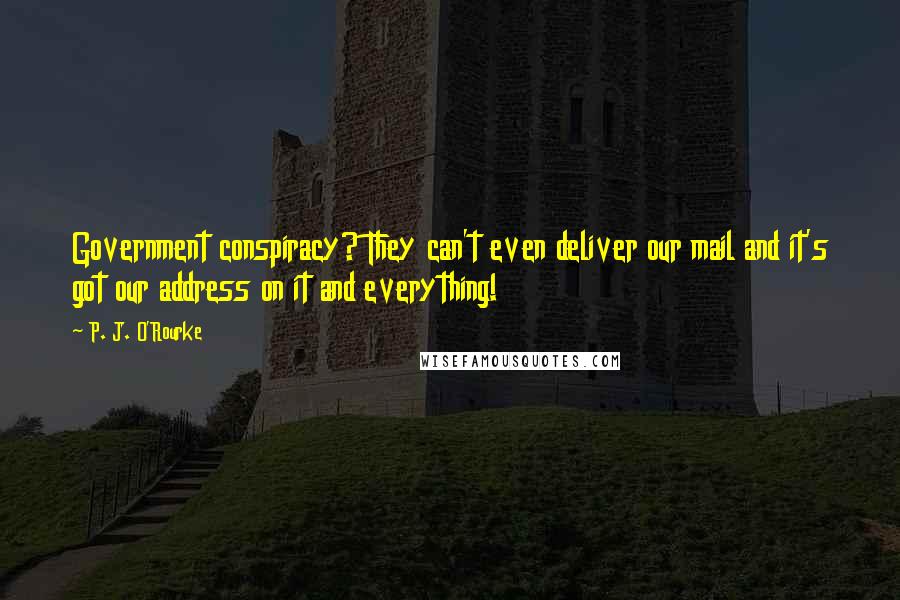 P. J. O'Rourke Quotes: Government conspiracy? They can't even deliver our mail and it's got our address on it and everything!