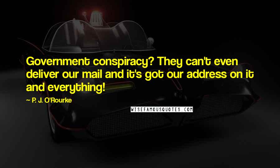 P. J. O'Rourke Quotes: Government conspiracy? They can't even deliver our mail and it's got our address on it and everything!