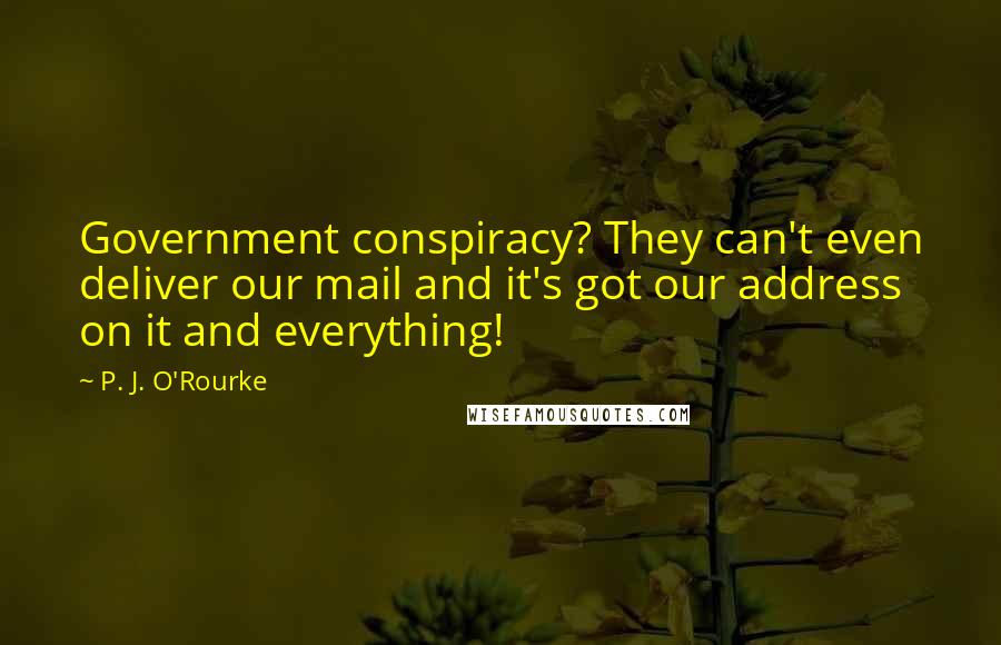 P. J. O'Rourke Quotes: Government conspiracy? They can't even deliver our mail and it's got our address on it and everything!