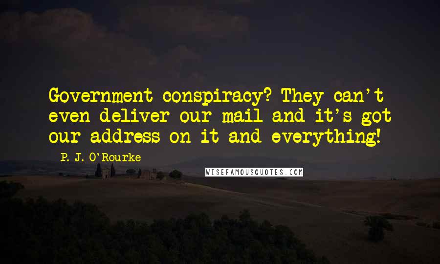 P. J. O'Rourke Quotes: Government conspiracy? They can't even deliver our mail and it's got our address on it and everything!