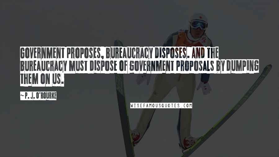 P. J. O'Rourke Quotes: Government proposes, bureaucracy disposes. And the bureaucracy must dispose of government proposals by dumping them on us.
