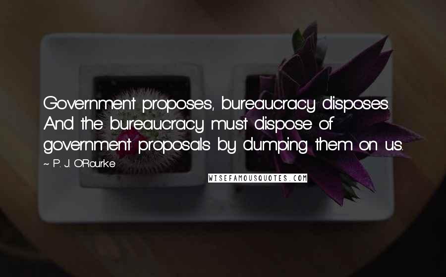 P. J. O'Rourke Quotes: Government proposes, bureaucracy disposes. And the bureaucracy must dispose of government proposals by dumping them on us.