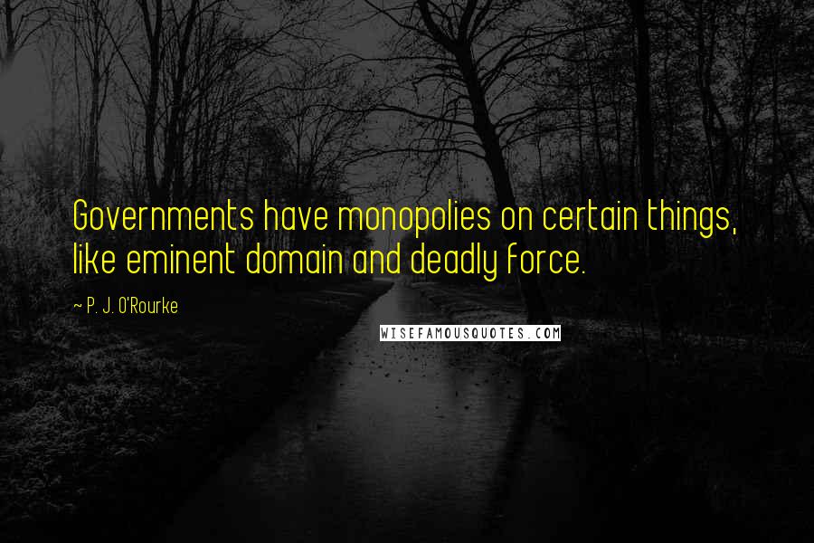 P. J. O'Rourke Quotes: Governments have monopolies on certain things, like eminent domain and deadly force.