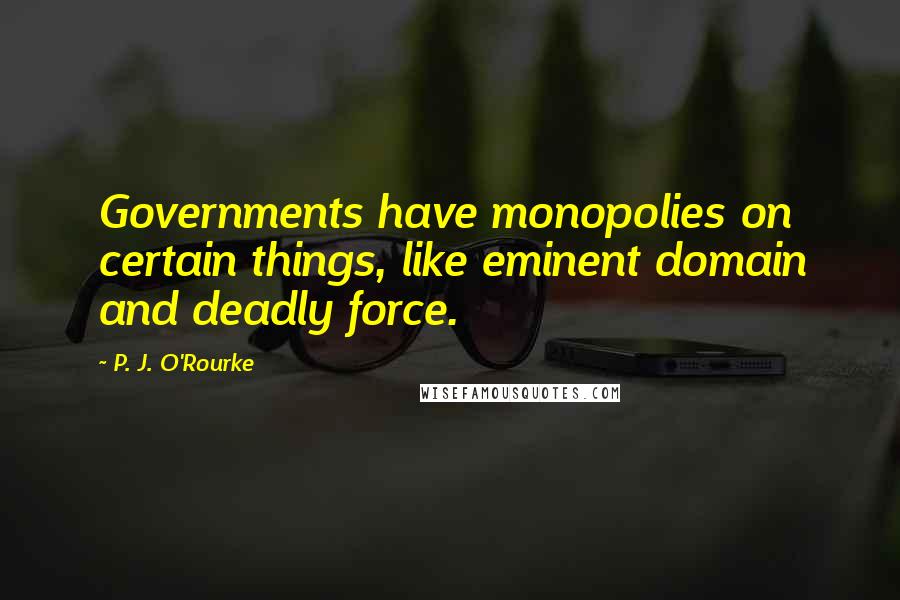 P. J. O'Rourke Quotes: Governments have monopolies on certain things, like eminent domain and deadly force.