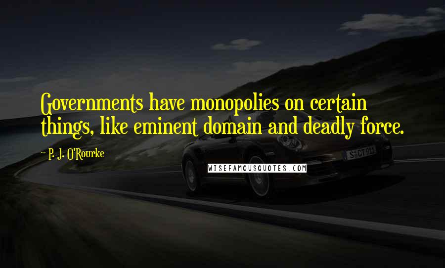 P. J. O'Rourke Quotes: Governments have monopolies on certain things, like eminent domain and deadly force.