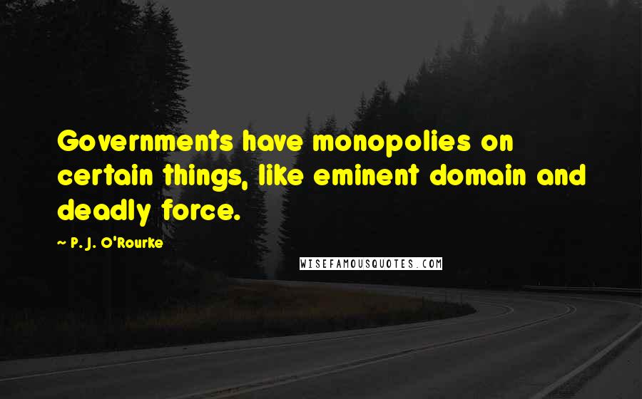 P. J. O'Rourke Quotes: Governments have monopolies on certain things, like eminent domain and deadly force.