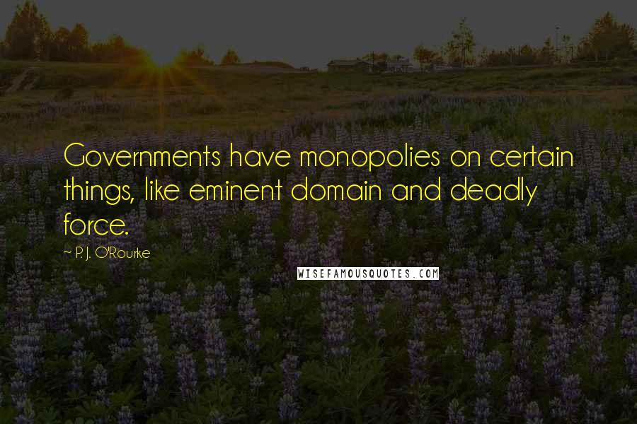 P. J. O'Rourke Quotes: Governments have monopolies on certain things, like eminent domain and deadly force.