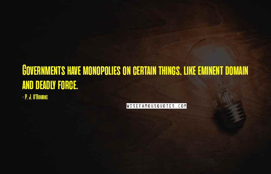 P. J. O'Rourke Quotes: Governments have monopolies on certain things, like eminent domain and deadly force.