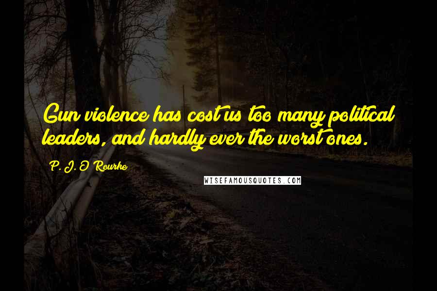 P. J. O'Rourke Quotes: Gun violence has cost us too many political leaders, and hardly ever the worst ones.