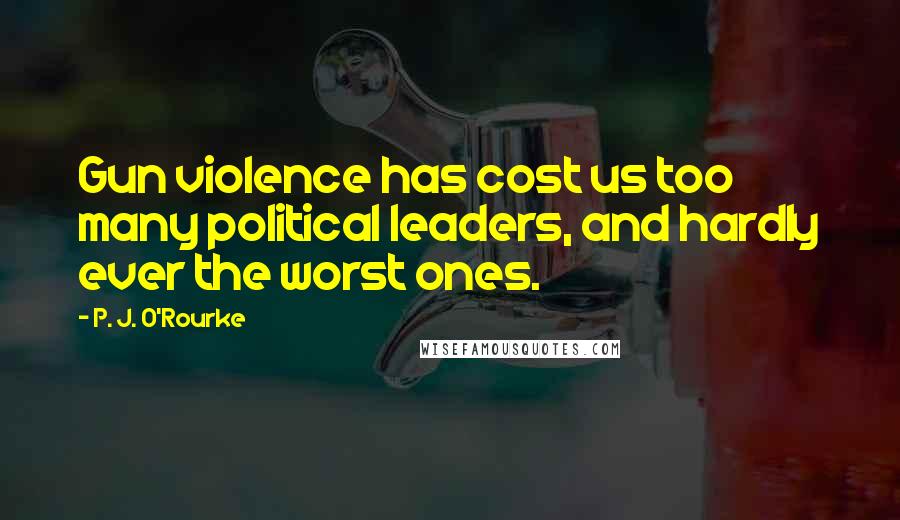 P. J. O'Rourke Quotes: Gun violence has cost us too many political leaders, and hardly ever the worst ones.