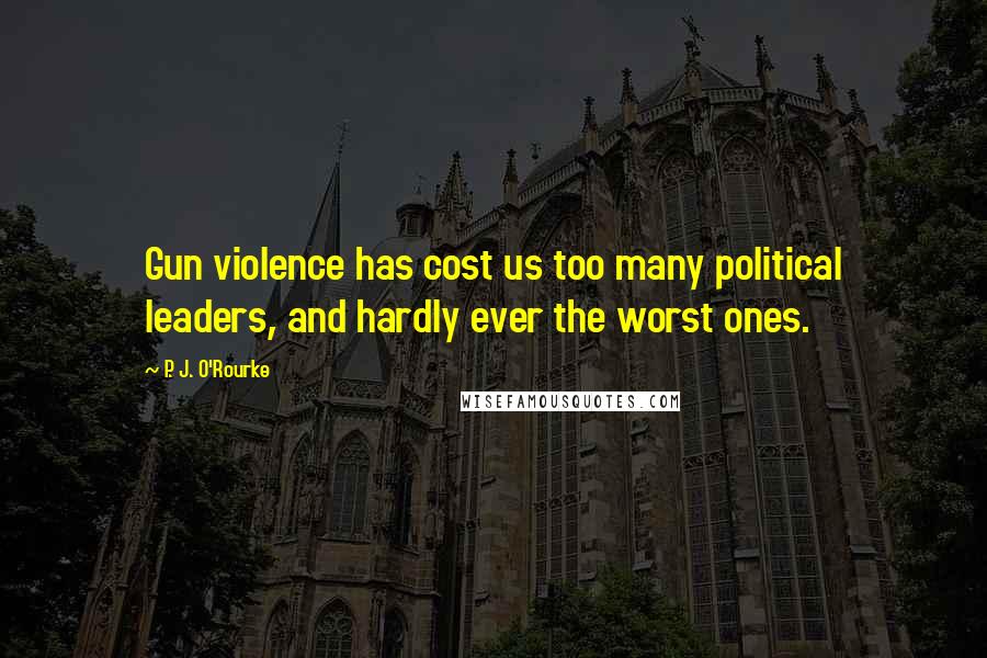 P. J. O'Rourke Quotes: Gun violence has cost us too many political leaders, and hardly ever the worst ones.