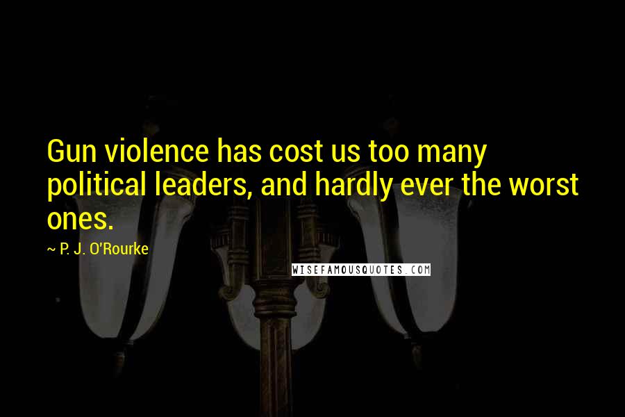 P. J. O'Rourke Quotes: Gun violence has cost us too many political leaders, and hardly ever the worst ones.