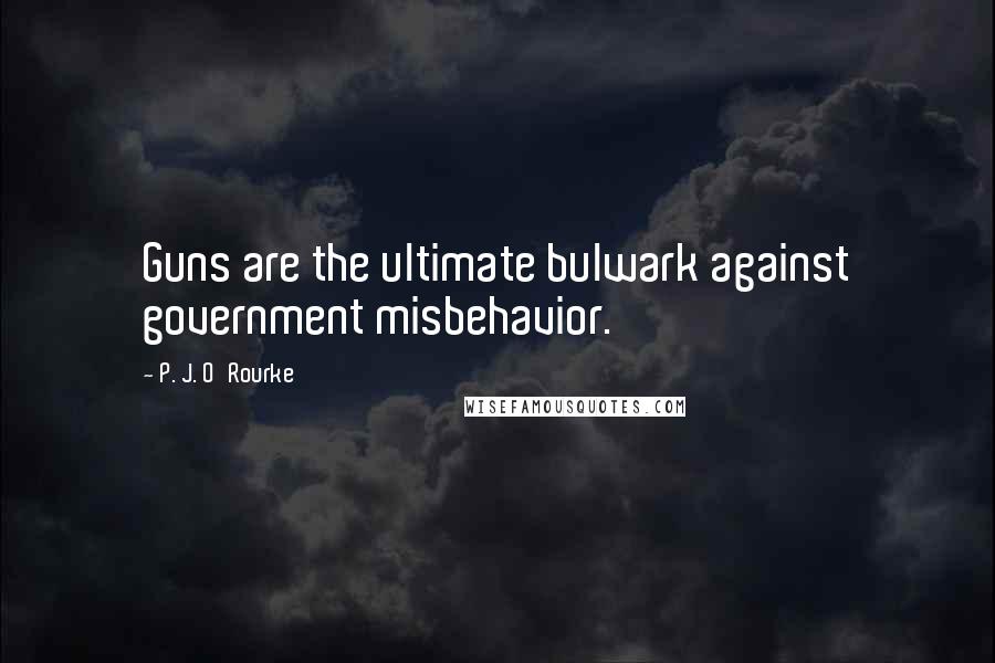 P. J. O'Rourke Quotes: Guns are the ultimate bulwark against government misbehavior.