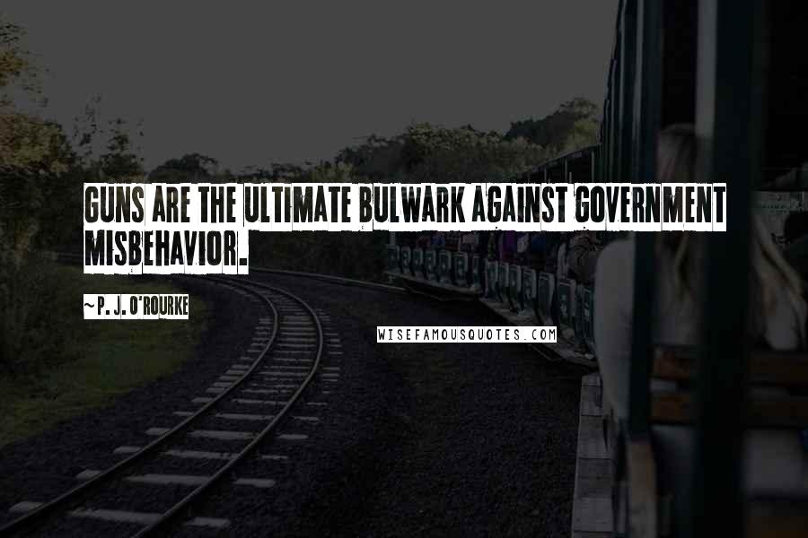 P. J. O'Rourke Quotes: Guns are the ultimate bulwark against government misbehavior.