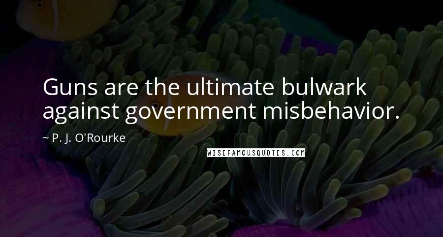 P. J. O'Rourke Quotes: Guns are the ultimate bulwark against government misbehavior.