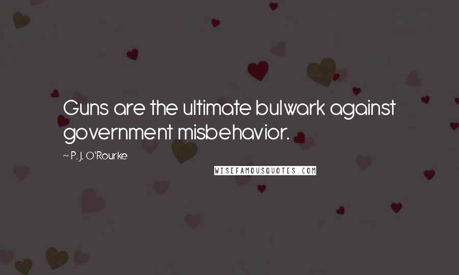 P. J. O'Rourke Quotes: Guns are the ultimate bulwark against government misbehavior.