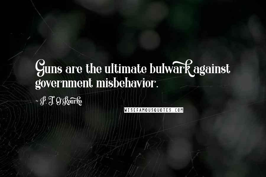 P. J. O'Rourke Quotes: Guns are the ultimate bulwark against government misbehavior.