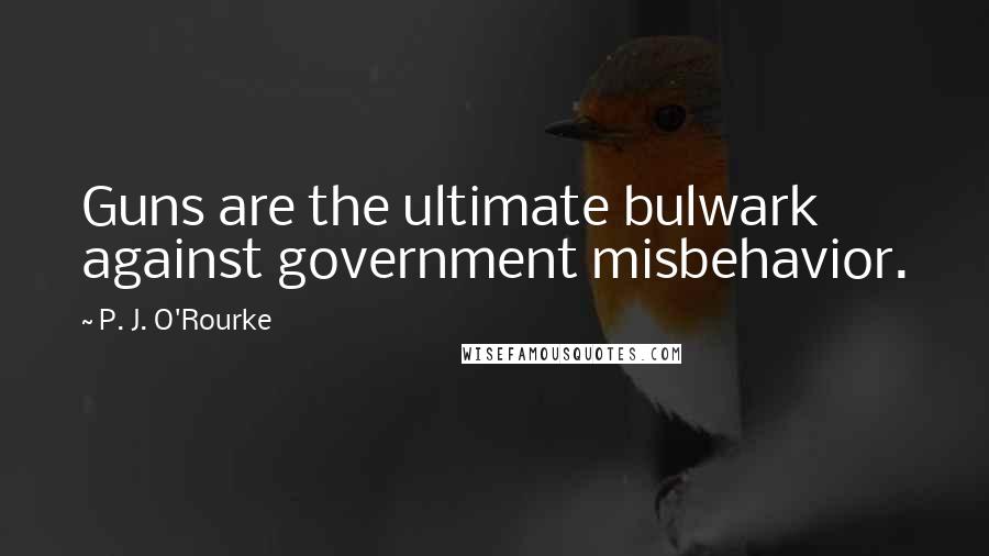 P. J. O'Rourke Quotes: Guns are the ultimate bulwark against government misbehavior.