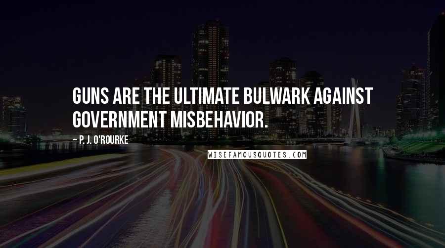 P. J. O'Rourke Quotes: Guns are the ultimate bulwark against government misbehavior.