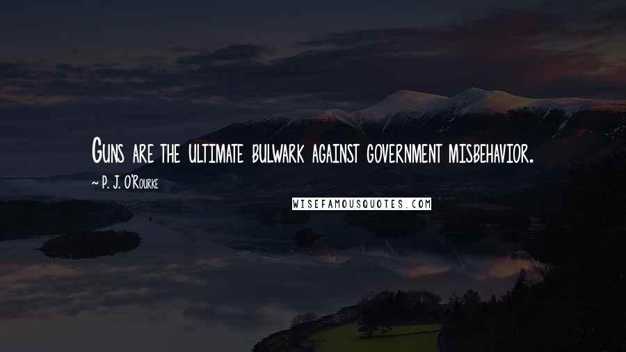 P. J. O'Rourke Quotes: Guns are the ultimate bulwark against government misbehavior.