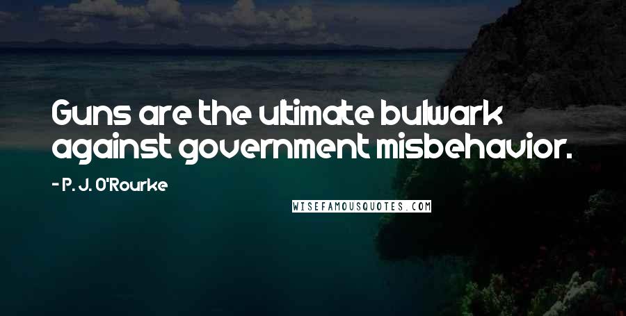 P. J. O'Rourke Quotes: Guns are the ultimate bulwark against government misbehavior.