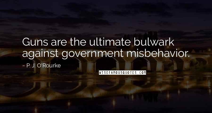 P. J. O'Rourke Quotes: Guns are the ultimate bulwark against government misbehavior.