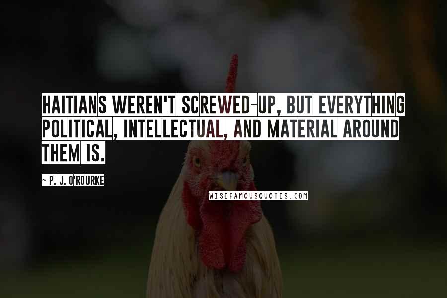 P. J. O'Rourke Quotes: Haitians weren't screwed-up, but everything political, intellectual, and material around them is.
