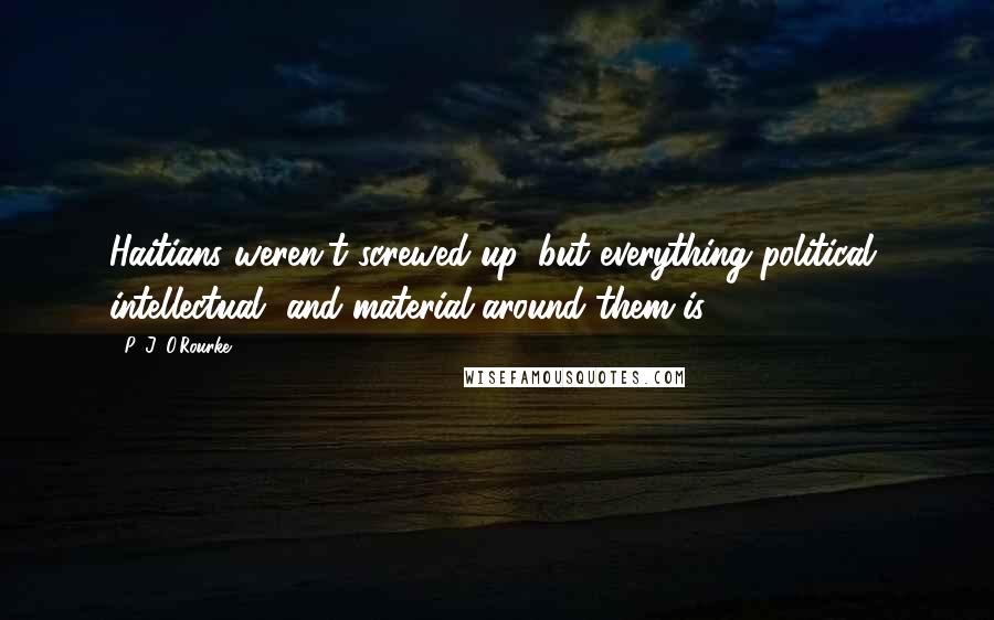 P. J. O'Rourke Quotes: Haitians weren't screwed-up, but everything political, intellectual, and material around them is.