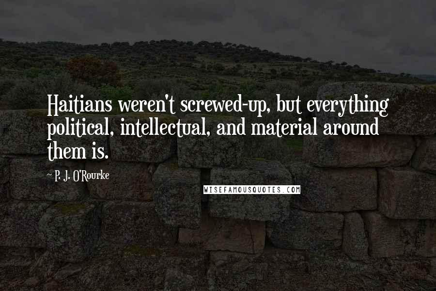 P. J. O'Rourke Quotes: Haitians weren't screwed-up, but everything political, intellectual, and material around them is.