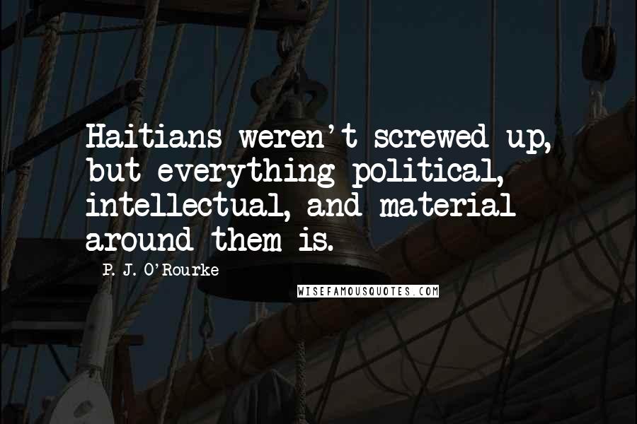 P. J. O'Rourke Quotes: Haitians weren't screwed-up, but everything political, intellectual, and material around them is.