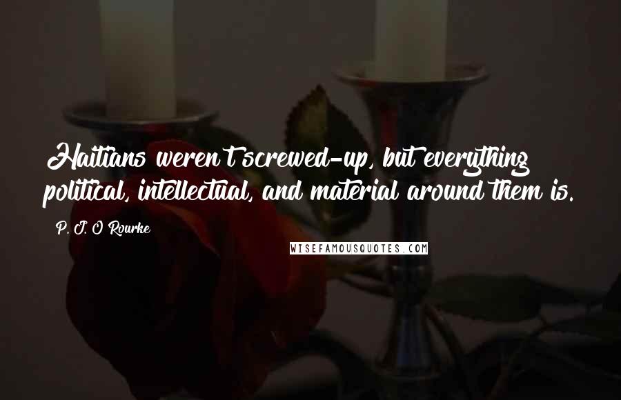 P. J. O'Rourke Quotes: Haitians weren't screwed-up, but everything political, intellectual, and material around them is.