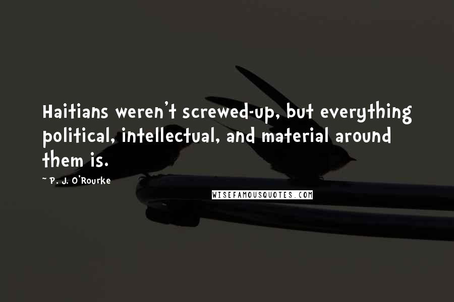 P. J. O'Rourke Quotes: Haitians weren't screwed-up, but everything political, intellectual, and material around them is.