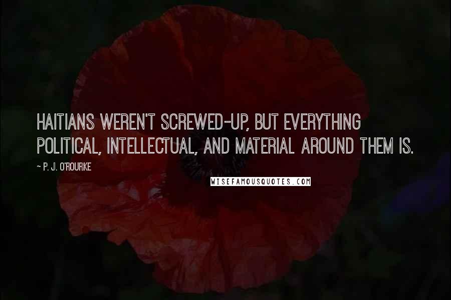 P. J. O'Rourke Quotes: Haitians weren't screwed-up, but everything political, intellectual, and material around them is.