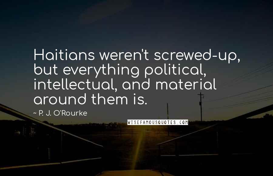 P. J. O'Rourke Quotes: Haitians weren't screwed-up, but everything political, intellectual, and material around them is.