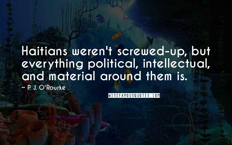 P. J. O'Rourke Quotes: Haitians weren't screwed-up, but everything political, intellectual, and material around them is.