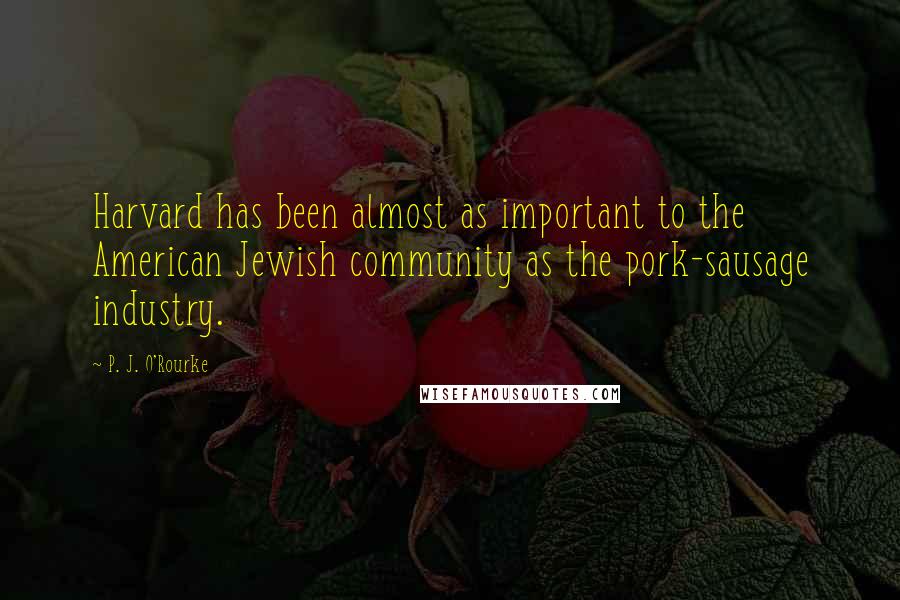 P. J. O'Rourke Quotes: Harvard has been almost as important to the American Jewish community as the pork-sausage industry.