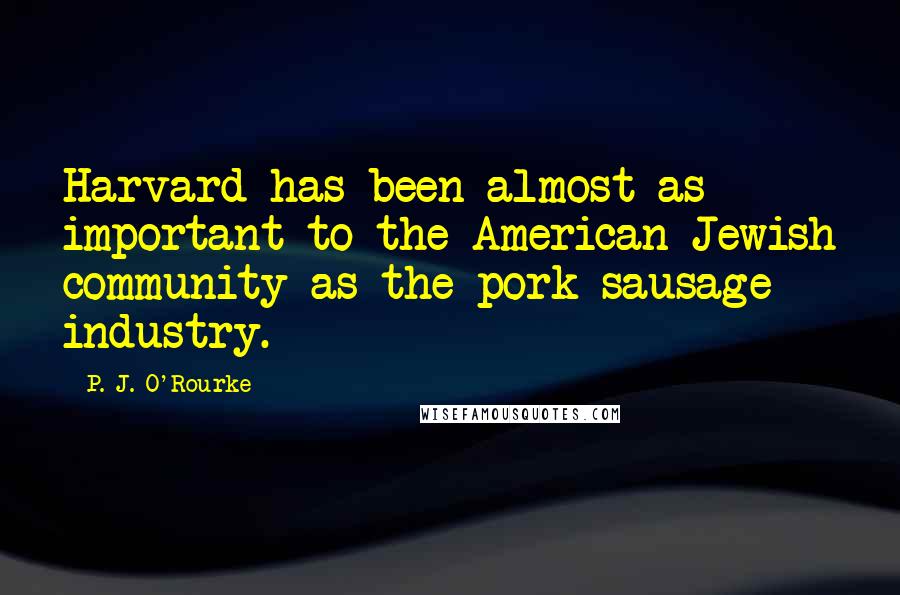P. J. O'Rourke Quotes: Harvard has been almost as important to the American Jewish community as the pork-sausage industry.