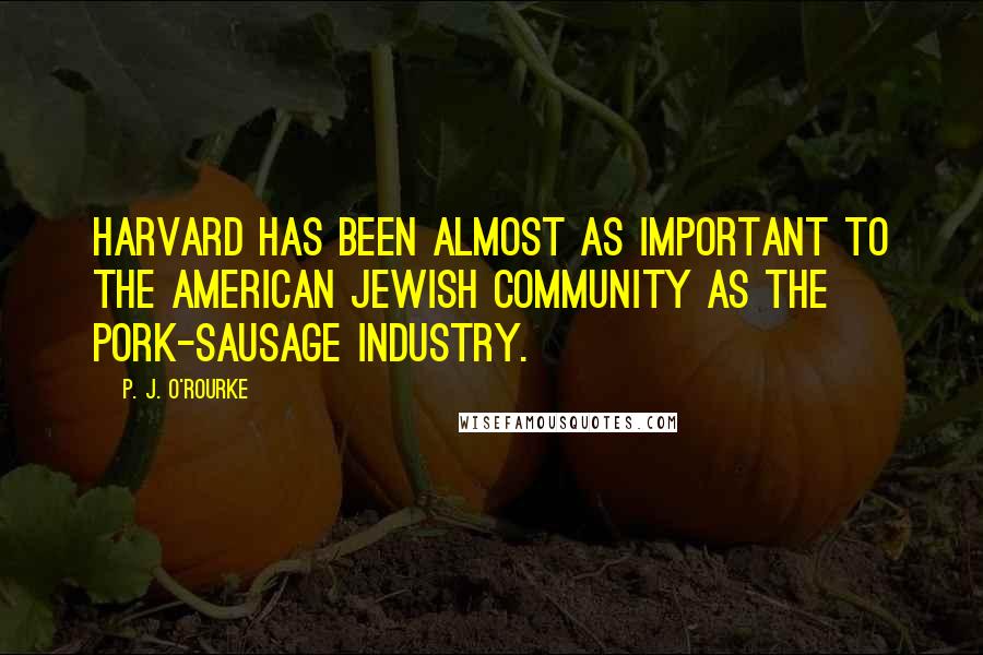 P. J. O'Rourke Quotes: Harvard has been almost as important to the American Jewish community as the pork-sausage industry.