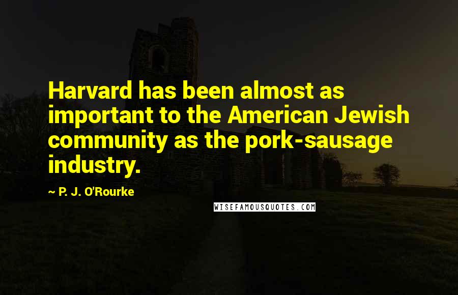 P. J. O'Rourke Quotes: Harvard has been almost as important to the American Jewish community as the pork-sausage industry.