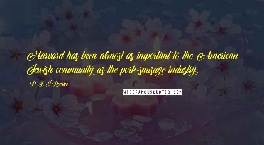 P. J. O'Rourke Quotes: Harvard has been almost as important to the American Jewish community as the pork-sausage industry.