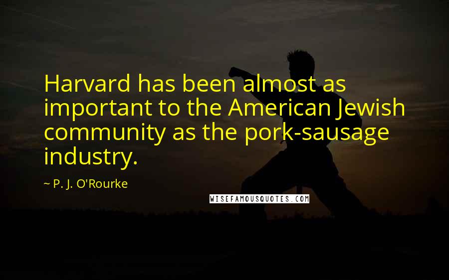 P. J. O'Rourke Quotes: Harvard has been almost as important to the American Jewish community as the pork-sausage industry.