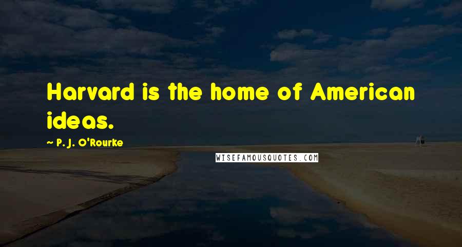 P. J. O'Rourke Quotes: Harvard is the home of American ideas.