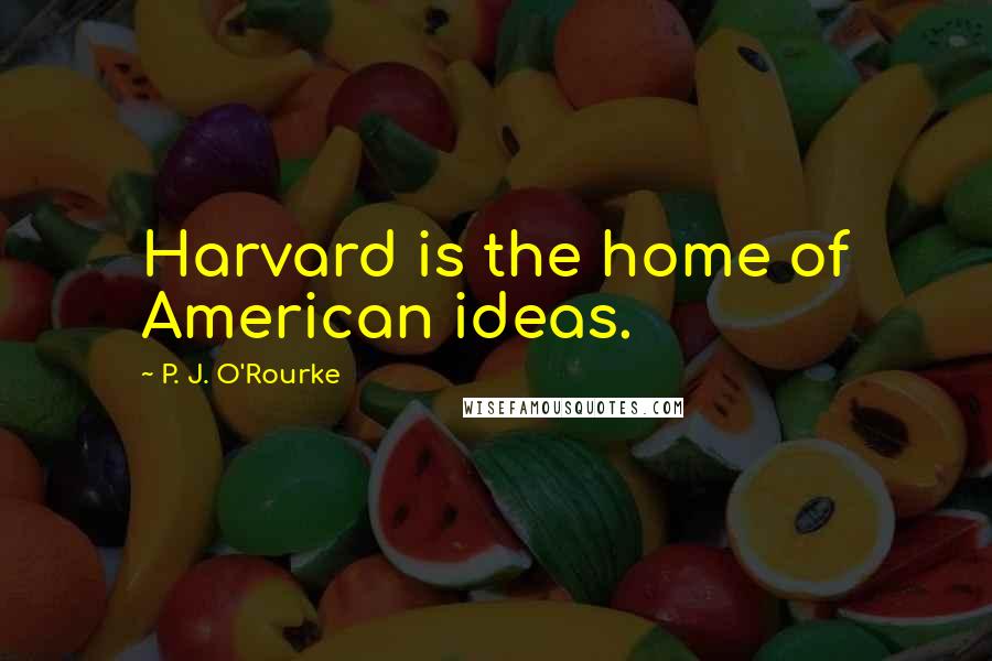 P. J. O'Rourke Quotes: Harvard is the home of American ideas.
