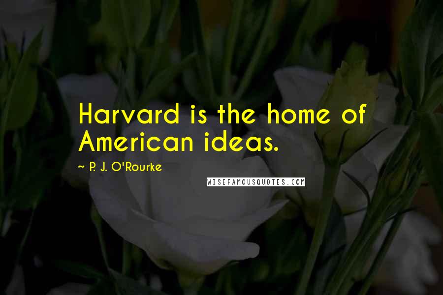 P. J. O'Rourke Quotes: Harvard is the home of American ideas.