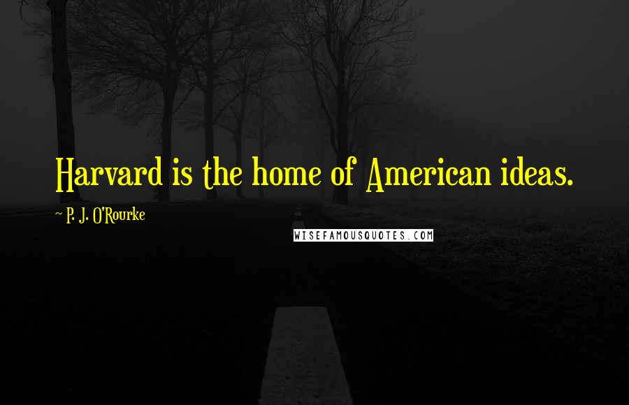 P. J. O'Rourke Quotes: Harvard is the home of American ideas.
