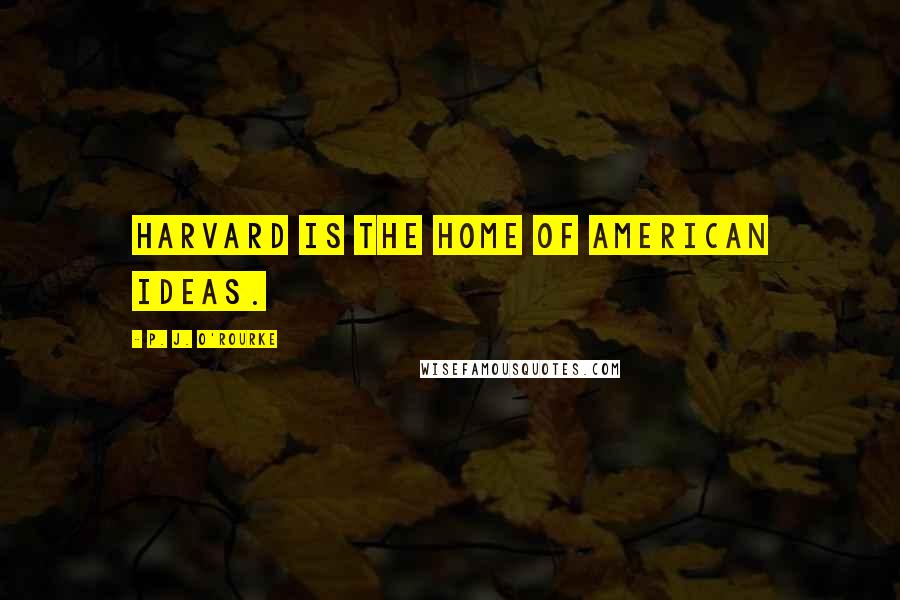 P. J. O'Rourke Quotes: Harvard is the home of American ideas.