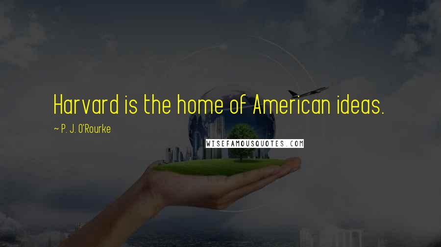 P. J. O'Rourke Quotes: Harvard is the home of American ideas.