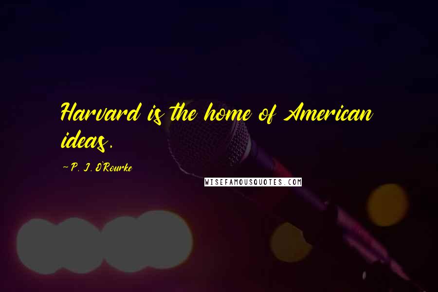 P. J. O'Rourke Quotes: Harvard is the home of American ideas.