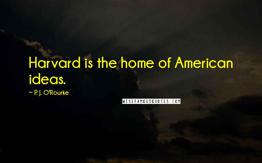 P. J. O'Rourke Quotes: Harvard is the home of American ideas.