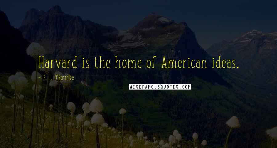P. J. O'Rourke Quotes: Harvard is the home of American ideas.